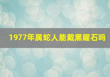 1977年属蛇人能戴黑曜石吗