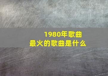 1980年歌曲最火的歌曲是什么