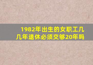 1982年出生的女职工几几年退休必须交够20年吗