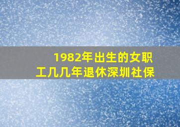 1982年出生的女职工几几年退休深圳社保