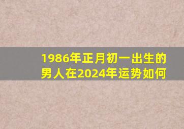 1986年正月初一出生的男人在2024年运势如何