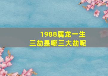 1988属龙一生三劫是哪三大劫呢