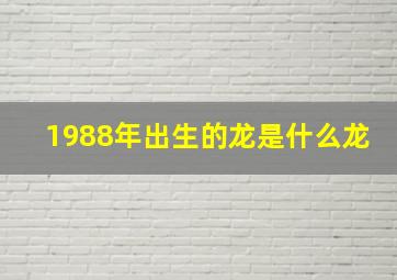 1988年出生的龙是什么龙