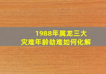 1988年属龙三大灾难年龄劫难如何化解