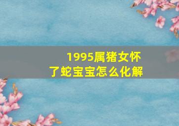 1995属猪女怀了蛇宝宝怎么化解