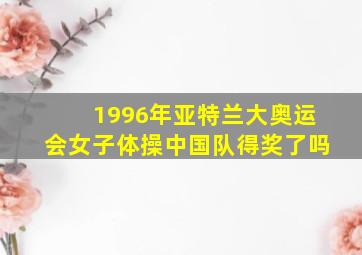 1996年亚特兰大奥运会女子体操中国队得奖了吗