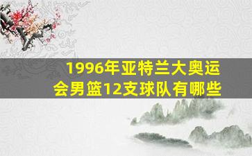 1996年亚特兰大奥运会男篮12支球队有哪些