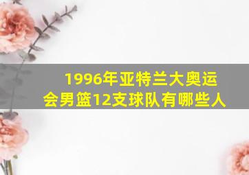 1996年亚特兰大奥运会男篮12支球队有哪些人