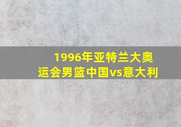 1996年亚特兰大奥运会男篮中国vs意大利