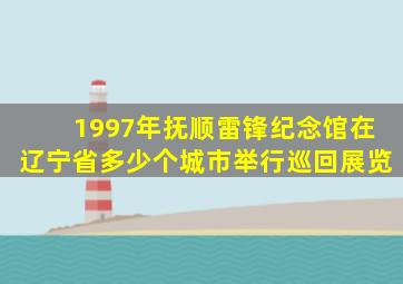 1997年抚顺雷锋纪念馆在辽宁省多少个城市举行巡回展览