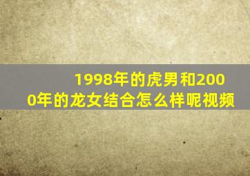 1998年的虎男和2000年的龙女结合怎么样呢视频