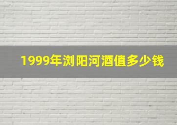 1999年浏阳河酒值多少钱