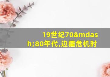 19世纪70—80年代,边疆危机时