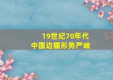 19世纪70年代中国边疆形势严峻