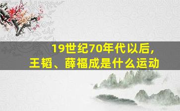 19世纪70年代以后,王韬、薛福成是什么运动