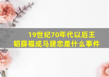 19世纪70年代以后王韬薛福成马建忠是什么事件