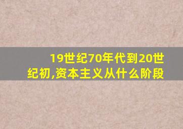 19世纪70年代到20世纪初,资本主义从什么阶段