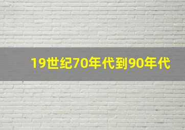 19世纪70年代到90年代