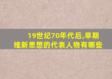 19世纪70年代后,早期维新思想的代表人物有哪些