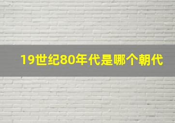 19世纪80年代是哪个朝代