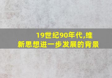 19世纪90年代,维新思想进一步发展的背景