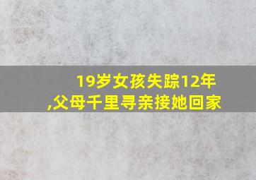 19岁女孩失踪12年,父母千里寻亲接她回家