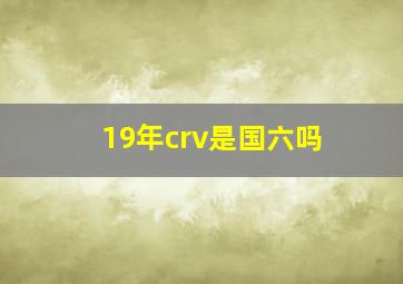 19年crv是国六吗