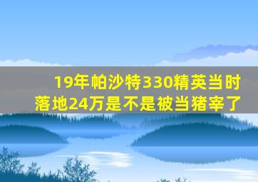 19年帕沙特330精英当时落地24万是不是被当猪宰了