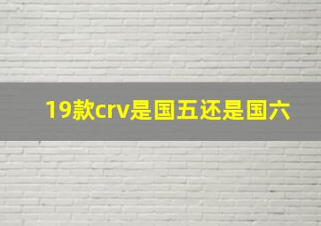 19款crv是国五还是国六