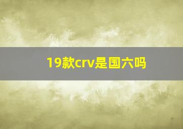 19款crv是国六吗