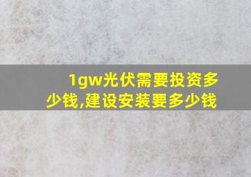 1gw光伏需要投资多少钱,建设安装要多少钱