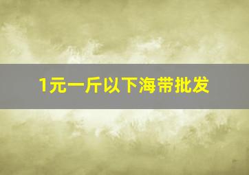 1元一斤以下海带批发