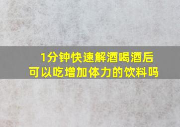 1分钟快速解酒喝酒后可以吃增加体力的饮料吗