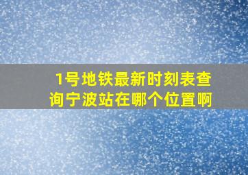 1号地铁最新时刻表查询宁波站在哪个位置啊