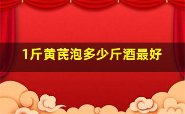 1斤黄芪泡多少斤酒最好