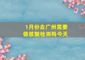 1月份去广州需要做核酸检测吗今天