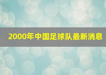 2000年中国足球队最新消息