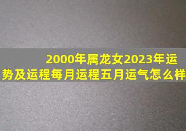 2000年属龙女2023年运势及运程每月运程五月运气怎么样