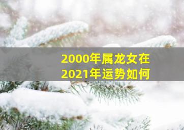 2000年属龙女在2021年运势如何