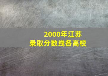 2000年江苏录取分数线各高校