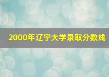 2000年辽宁大学录取分数线