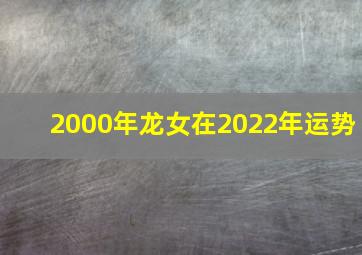 2000年龙女在2022年运势