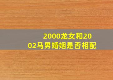 2000龙女和2002马男婚姻是否相配