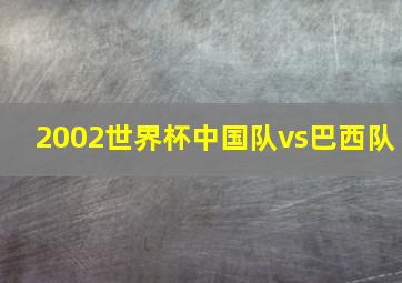 2002世界杯中国队vs巴西队