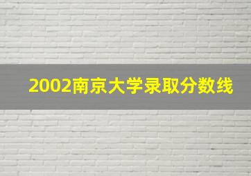 2002南京大学录取分数线