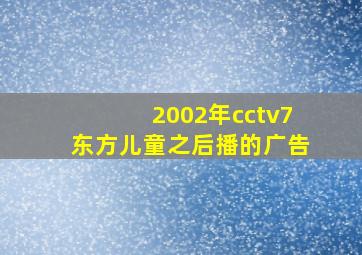 2002年cctv7东方儿童之后播的广告