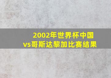 2002年世界杯中国vs哥斯达黎加比赛结果