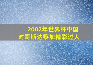 2002年世界杯中国对哥斯达黎加精彩过人