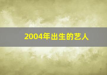 2004年出生的艺人