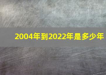 2004年到2022年是多少年